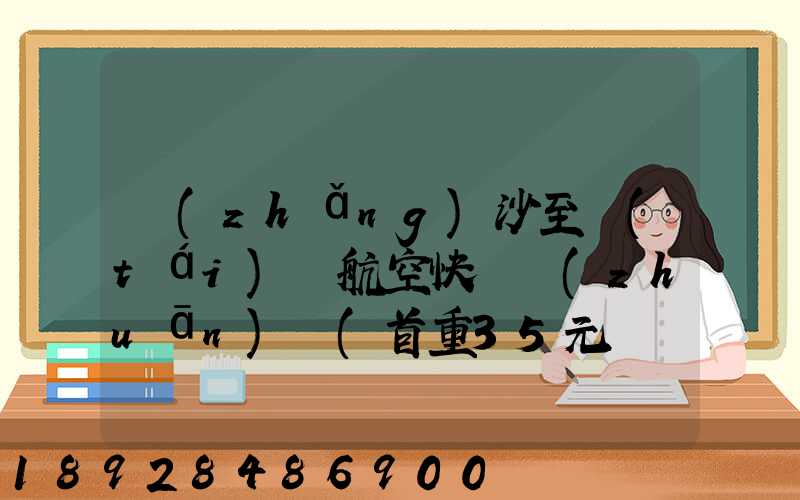 長(zhǎng)沙至臺(tái)灣航空快遞專(zhuān)線(首重35元、續(xù)重20元)21KG18元,51KG17元...